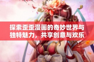 探索歪歪漫画的奇妙世界与独特魅力，共享创意与欢乐的视觉盛宴