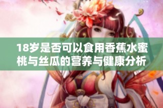 18岁是否可以食用香蕉水蜜桃与丝瓜的营养与健康分析