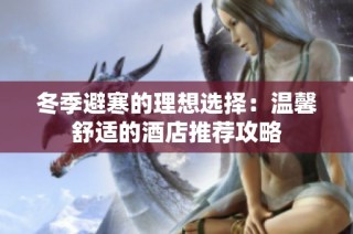 冬季避寒的理想选择：温馨舒适的酒店推荐攻略
