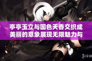 亭亭玉立与国色天香交织成美丽的意象展现无限魅力与风华