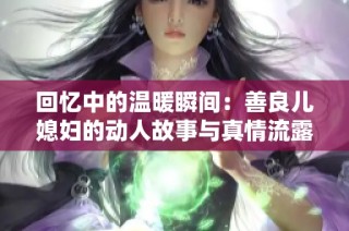 回忆中的温暖瞬间：善良儿媳妇的动人故事与真情流露