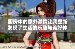 厨房中的意外激情让我重新发现了生活的乐趣与美好体验