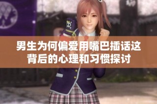男生为何偏爱用嘴巴插话这背后的心理和习惯探讨