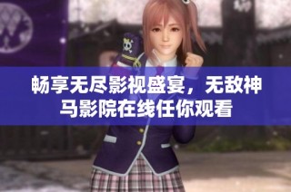 畅享无尽影视盛宴，无敌神马影院在线任你观看