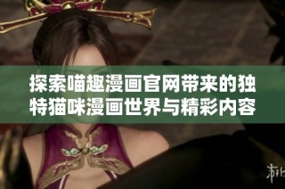 探索喵趣漫画官网带来的独特猫咪漫画世界与精彩内容