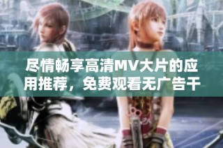 尽情畅享高清MV大片的应用推荐，免费观看无广告干扰