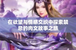在欲望与情感交织中探索禁忌的肉文故事之旅