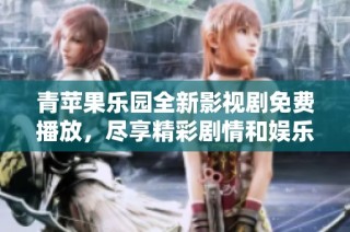 青苹果乐园全新影视剧免费播放，尽享精彩剧情和娱乐体验