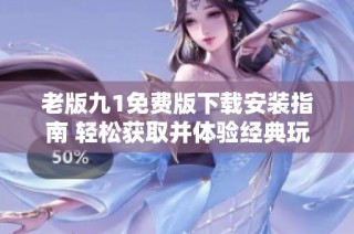 老版九1免费版下载安装指南 轻松获取并体验经典玩法