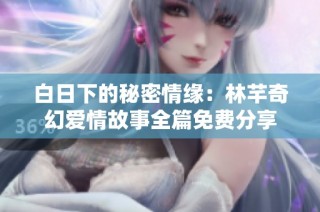白日下的秘密情缘：林芊奇幻爱情故事全篇免费分享