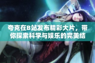 夸克在B站发布精彩大片，带你探索科学与娱乐的完美结合