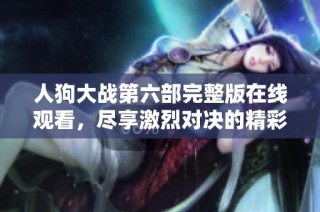 人狗大战第六部完整版在线观看，尽享激烈对决的精彩时刻