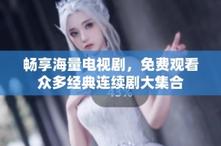 畅享海量电视剧，免费观看众多经典连续剧大集合