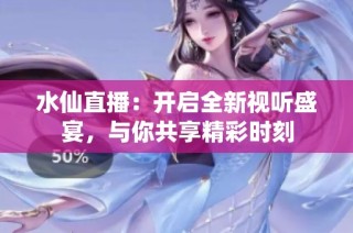 水仙直播：开启全新视听盛宴，与你共享精彩时刻