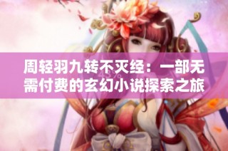 周轻羽九转不灭经：一部无需付费的玄幻小说探索之旅