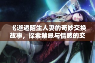 《邂逅陌生人妻的奇妙交换故事，探索禁忌与情感的交织》