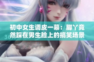 初中女生调皮一幕：脚丫竟然踩在男生脸上的搞笑场景揭秘