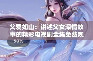 父爱如山：讲述父女深情故事的精彩电视剧全集免费观看