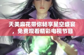 天美麻花带你畅享星空盛宴，免费观看精彩电视节目