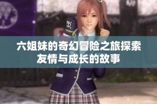 六姐妹的奇幻冒险之旅探索友情与成长的故事