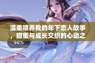温柔喂养我的年下恋人故事，甜蜜与成长交织的心动之旅