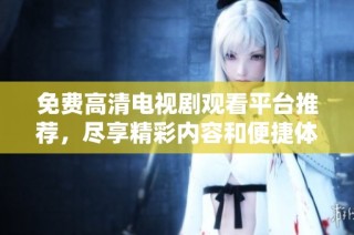 免费高清电视剧观看平台推荐，尽享精彩内容和便捷体验体验