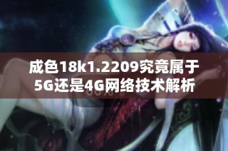 成色18k1.2209究竟属于5G还是4G网络技术解析