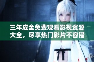 三年成全免费观看影视资源大全，尽享热门影片不容错过