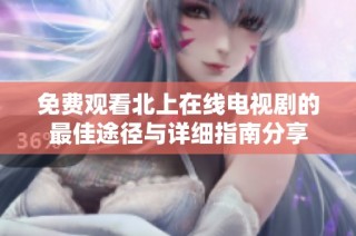 免费观看北上在线电视剧的最佳途径与详细指南分享