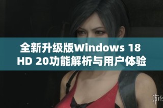 全新升级版Windows 18 HD 20功能解析与用户体验分享