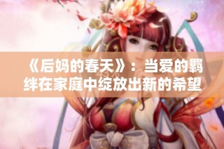 《后妈的春天》：当爱的羁绊在家庭中绽放出新的希望与温暖