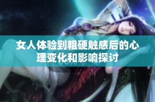 女人体验到粗硬触感后的心理变化和影响探讨