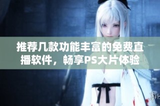 推荐几款功能丰富的免费直播软件，畅享PS大片体验
