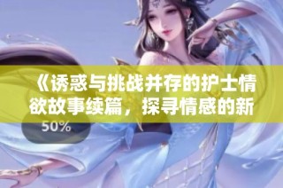 《诱惑与挑战并存的护士情欲故事续篇，探寻情感的新边界》