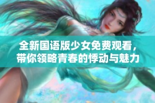 全新国语版少女免费观看，带你领略青春的悸动与魅力
