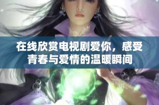 在线欣赏电视剧爱你，感受青春与爱情的温暖瞬间