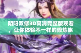 阴阳双修3D高清完整版观看，让你体验不一样的修炼旅程