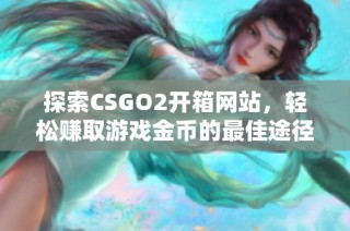 探索CSGO2开箱网站，轻松赚取游戏金币的最佳途径
