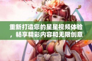 重新打造您的星星视频体验，畅享精彩内容和无限创意
