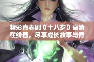 精彩青春剧《十八岁》高清在线看，尽享成长故事与青春回忆