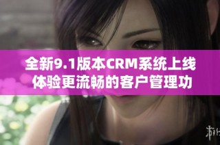 全新9.1版本CRM系统上线 体验更流畅的客户管理功能