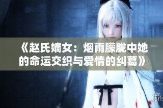 《赵氏嫡女：烟雨朦胧中她的命运交织与爱情的纠葛》