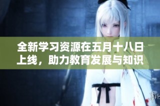 全新学习资源在五月十八日上线，助力教育发展与知识分享