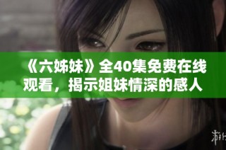 《六姊妹》全40集免费在线观看，揭示姐妹情深的感人故事与生活挑战