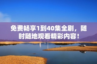 免费畅享1到40集全剧，随时随地观看精彩内容！