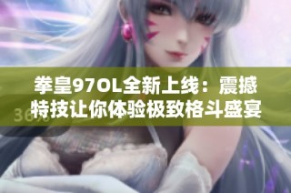 拳皇97OL全新上线：震撼特技让你体验极致格斗盛宴