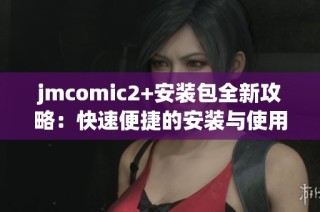 jmcomic2+安装包全新攻略：快速便捷的安装与使用指南