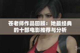 苍老师作品回顾：她最经典的十部电影推荐与分析