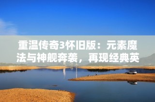 重温传奇3怀旧版：元素魔法与神舰奔袭，再现经典英雄风采