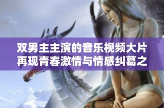 双男主主演的音乐视频大片再现青春激情与情感纠葛之旅